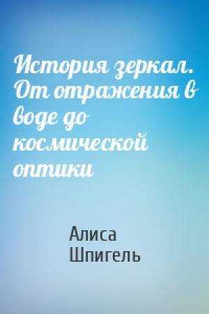 Обложка книги «История зеркал. От отражения в воде до космической оптики» — Алиса Шпигель