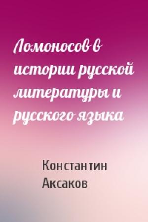 Обложка книги «Ломоносов в истории русской литературы и русского языка» — Константин Аксаков