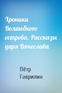 Хроники Волшебного острова. Рассказы царя Вячеслава