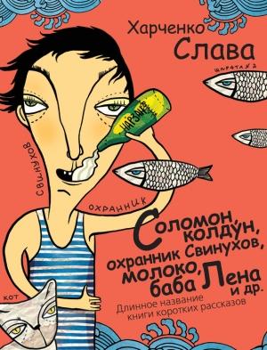 Обложка книги «Соломон, колдун, охранник Свинухов, молоко, баба Лена и др. Длинное название книги коротких рассказов» — Вячеслав Харченко