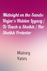 Midnight on the Sands: Hajar's Hidden Legacy / To Touch a Sheikh / Her Sheikh Protector
