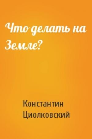 Обложка книги «Что делать на Земле?» — Константин Циолковский