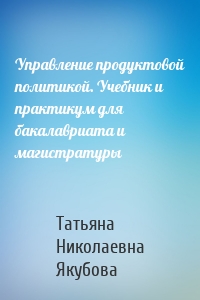 Управление продуктовой политикой. Учебник и практикум для бакалавриата и магистратуры