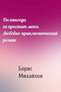 Он никогда не простит меня. Любовно-приключенческий роман