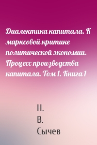 Диалектика капитала. К марксовой критике политической экономии. Процесс производства капитала. Том 1. Книга 1