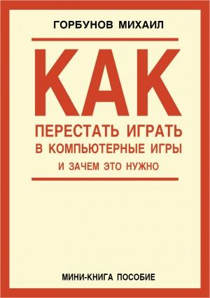 Обложка книги «Как перестать играть в компьютерные игры и зачем это нужно» — Михаил Горбунов