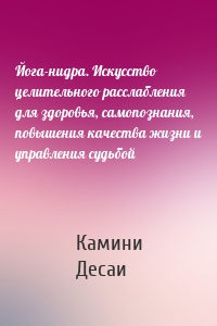 Йога-нидра. Искусство целительного расслабления для здоровья, самопознания, повышения качества жизни и управления судьбой