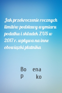 Jak przekroczenie rocznych limitów podstawy wymiaru podatku i składek ZUS w 2017 r. wpływa na inne obowiązki płatnika