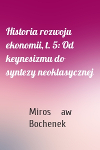 Historia rozwoju ekonomii, t. 5: Od keynesizmu do syntezy neoklasycznej