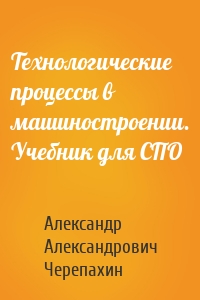 Технологические процессы в машиностроении. Учебник для СПО