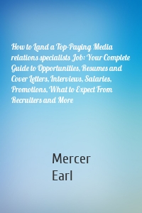 How to Land a Top-Paying Media relations specialists Job: Your Complete Guide to Opportunities, Resumes and Cover Letters, Interviews, Salaries, Promotions, What to Expect From Recruiters and More