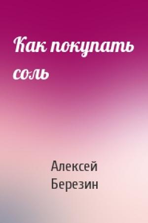Обложка книги «Как покупать соль» — Алексей Березин