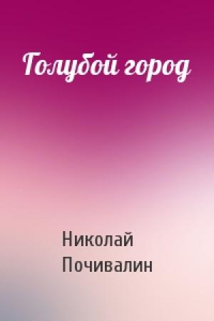 Обложка книги «Голубой город» — Николай Почивалин
