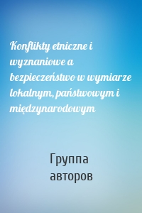 Konflikty etniczne i wyznaniowe a bezpieczeństwo w wymiarze lokalnym, państwowym i międzynarodowym