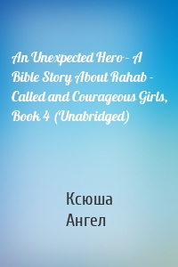 An Unexpected Hero - A Bible Story About Rahab - Called and Courageous Girls, Book 4 (Unabridged)