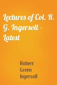 Lectures of Col. R. G. Ingersoll - Latest