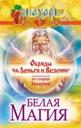 Обложка книги «Белая магия. Обряды на деньги и везение от старца Захария!» — Захарий