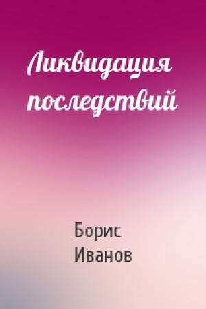 Обложка книги «Ликвидация последствий» — Борис Иванов