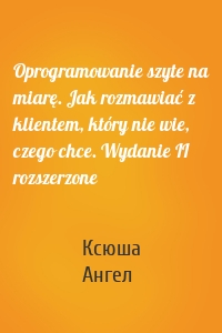 Oprogramowanie szyte na miarę. Jak rozmawiać z klientem, który nie wie, czego chce. Wydanie II rozszerzone