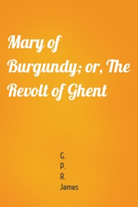 Mary of Burgundy; or, The Revolt of Ghent