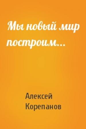 Обложка книги «Мы новый мир построим...» — Алексей Корепанов