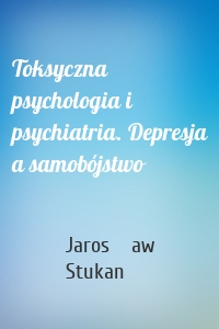 Toksyczna psychologia i psychiatria. Depresja a samobójstwo