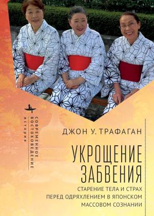 Обложка книги «Укрощение забвения. Старение тела и страх перед одряхлением в японском массовом сознании» — Джон Трафаган