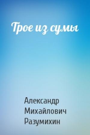 Обложка книги «Трое из сумы» — Александр Михайлович Разумихин