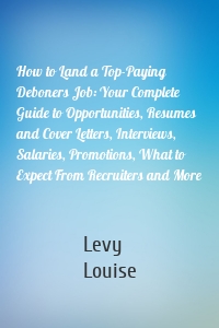 How to Land a Top-Paying Deboners Job: Your Complete Guide to Opportunities, Resumes and Cover Letters, Interviews, Salaries, Promotions, What to Expect From Recruiters and More