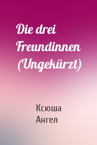 Die drei Freundinnen (Ungekürzt)