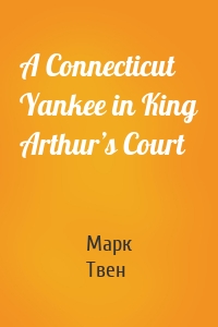 Марк Твен - A Connecticut Yankee in King Arthur’s Court
