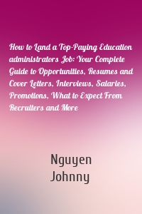 How to Land a Top-Paying Education administrators Job: Your Complete Guide to Opportunities, Resumes and Cover Letters, Interviews, Salaries, Promotions, What to Expect From Recruiters and More