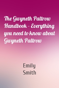 The Gwyneth Paltrow Handbook - Everything you need to know about Gwyneth Paltrow