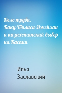 Дело труба. Баку-Тбилиси-Джейхан и казахстанский выбор на Каспии