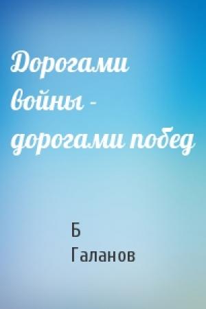 Обложка книги «Дорогами войны - дорогами побед» — Б Галанов