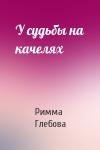 Римма Глебова - У судьбы на качелях