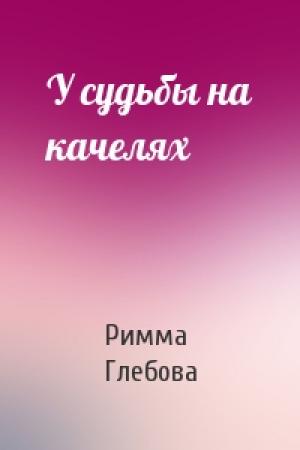 Обложка книги «У судьбы на качелях» — Римма Глебова