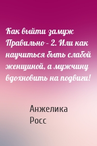 Как выйти замуж Правильно – 2. Или как научиться быть слабой женщиной, а мужчину вдохновить на подвиги!