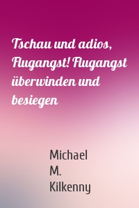 Tschau und adios, Flugangst! Flugangst überwinden und besiegen