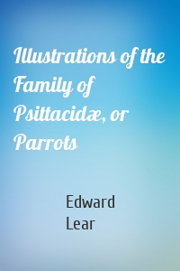 Illustrations of the Family of Psittacidæ, or Parrots