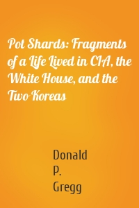 Pot Shards: Fragments of a Life Lived in CIA, the White House, and the Two Koreas