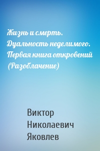 Жизнь и смерть. Дуальность неделимого. Первая книга откровений (Разоблачение)