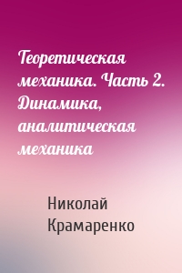 Теоретическая механика. Часть 2. Динамика, аналитическая механика