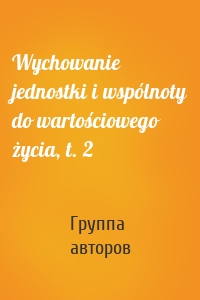 Wychowanie jednostki i wspólnoty do wartościowego życia, t. 2