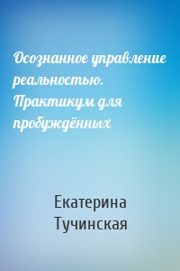 Осознанное управление реальностью. Практикум для пробуждённых