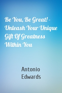 Be You, Be Great! - Unleash Your Unique Gift Of Greatness Within You