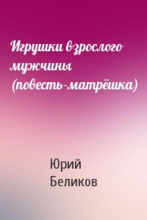 Обложка книги «Игрушки взрослого мужчины (повесть-матрёшка)» — Юрий Беликов