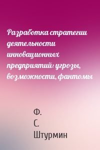 Разработка стратегии деятельности инновационных предприятий: угрозы, возможности, фантомы