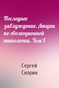 Последнее заблуждение. Лекции по эволюционной типологии. Том I