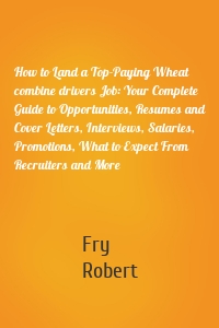 How to Land a Top-Paying Wheat combine drivers Job: Your Complete Guide to Opportunities, Resumes and Cover Letters, Interviews, Salaries, Promotions, What to Expect From Recruiters and More